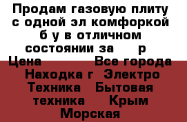 Продам газовую плиту с одной эл.комфоркой б/у в отличном состоянии за 3000р › Цена ­ 3 000 - Все города, Находка г. Электро-Техника » Бытовая техника   . Крым,Морская
